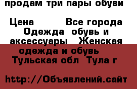 продам три пары обуви › Цена ­ 700 - Все города Одежда, обувь и аксессуары » Женская одежда и обувь   . Тульская обл.,Тула г.